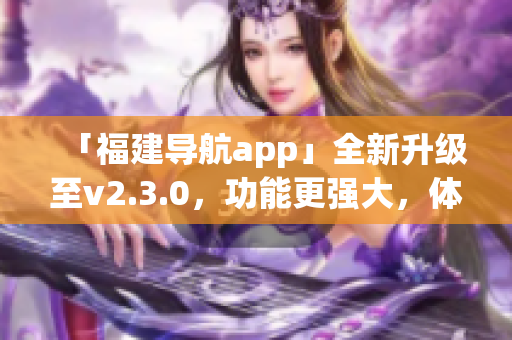 「福建导航app」全新升级至v2.3.0，功能更强大，体验更流畅