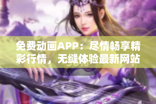 免费动画APP：尽情畅享精彩行情，无缝体验最新网站动画！