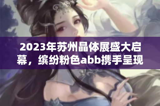 2023年苏州晶体展盛大启幕，缤纷粉色abb携手呈现