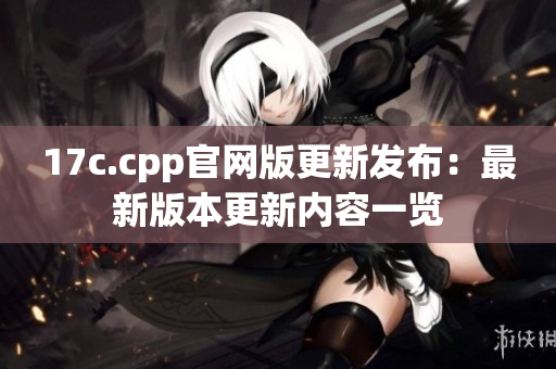 17c.cpp官网版更新发布：最新版本更新内容一览