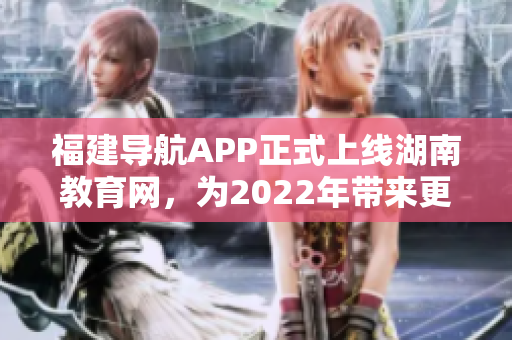 福建导航APP正式上线湖南教育网，为2022年带来更便捷的教育资源导航服务