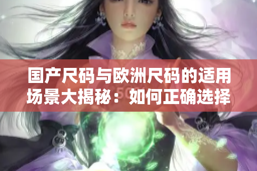 国产尺码与欧洲尺码的适用场景大揭秘：如何正确选择最适合你的尺码？