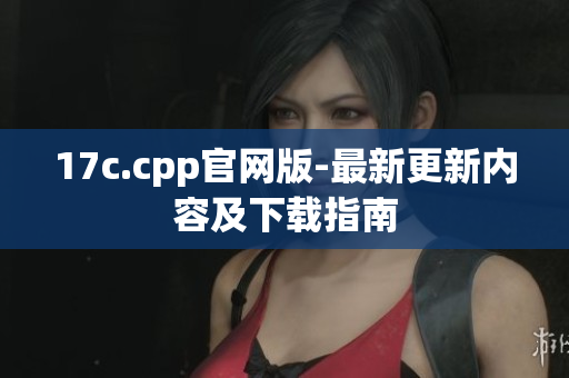 17c.cpp官网版-最新更新内容及下载指南