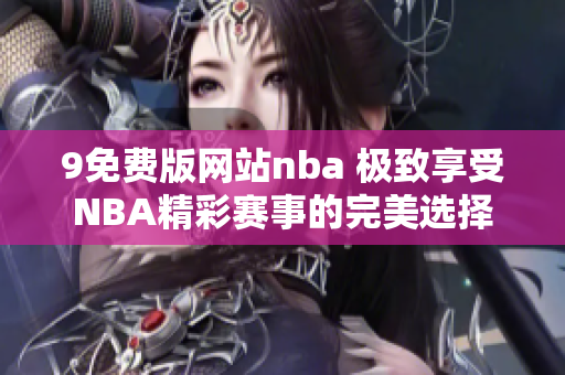 9免费版网站nba 极致享受NBA精彩赛事的完美选择