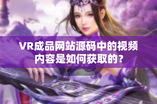 VR成品网站源码中的视频内容是如何获取的？