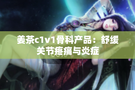 姜茶c1v1骨科产品：舒缓关节疼痛与炎症