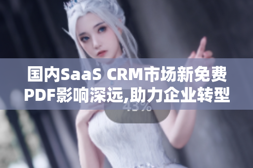 国内SaaS CRM市场新免费PDF影响深远,助力企业转型升级