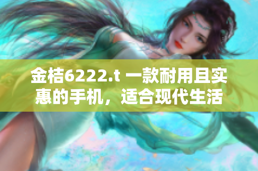 金桔6222.t 一款耐用且实惠的手机，适合现代生活