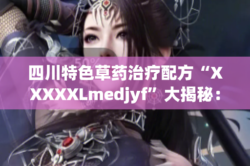 四川特色草药治疗配方“XXXXXLmedjyf”大揭秘：神奇功效惊艳世界