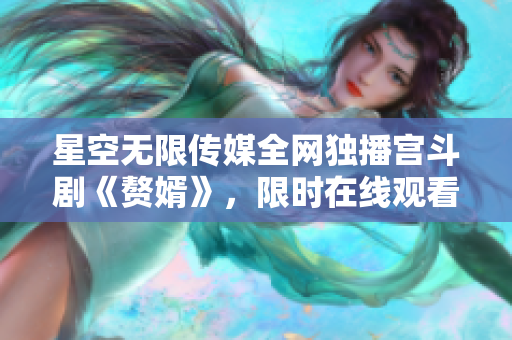 星空无限传媒全网独播宫斗剧《赘婿》，限时在线观看！