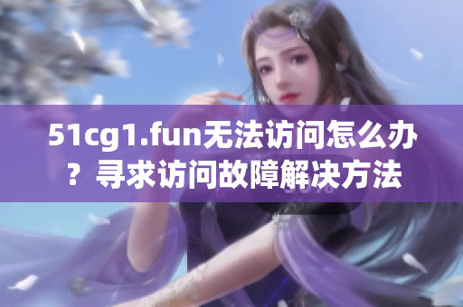 51cg1.fun无法访问怎么办？寻求访问故障解决方法