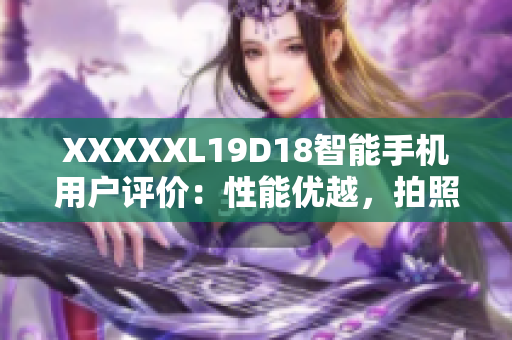 XXXXXL19D18智能手机用户评价：性能优越，拍照出色，续航可靠