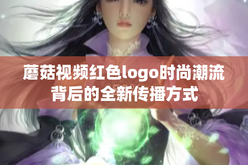 蘑菇视频红色logo时尚潮流背后的全新传播方式