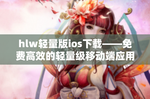 hlw轻量版ios下载——免费高效的轻量级移动端应用程序