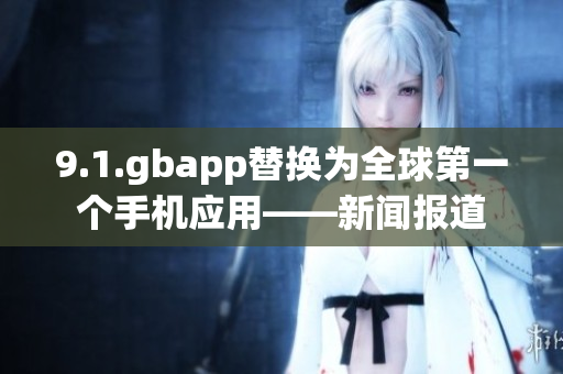 9.1.gbapp替换为全球第一个手机应用——新闻报道