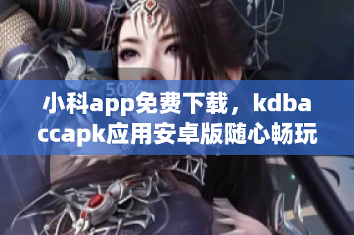 小科app免费下载，kdbaccapk应用安卓版随心畅玩