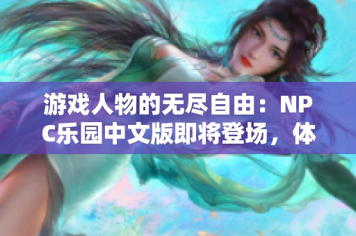 游戏人物的无尽自由：NPC乐园中文版即将登场，体验无拘无束的游戏世界！