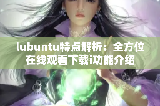 lubuntu特点解析：全方位在线观看下载i功能介绍