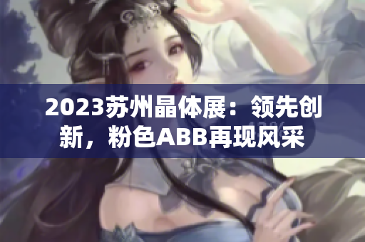 2023苏州晶体展：领先创新，粉色ABB再现风采