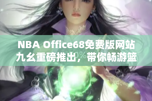 NBA Office68免费版网站九幺重磅推出，带你畅游篮球世界