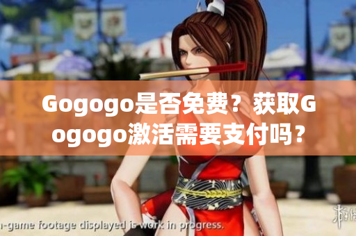 Gogogo是否免费？获取Gogogo激活需要支付吗？