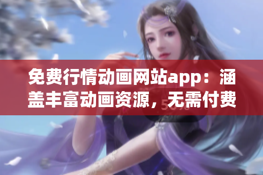 免费行情动画网站app：涵盖丰富动画资源，无需付费即可畅享