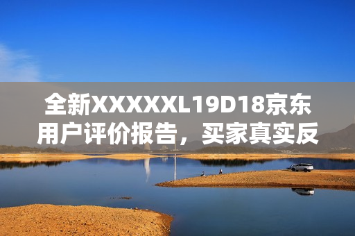 全新XXXXXL19D18京东用户评价报告，买家真实反馈，购买前必读！