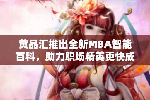 黄品汇推出全新MBA智能百科，助力职场精英更快成长