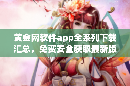 黄金网软件app全系列下载汇总，免费安全获取最新版本应用程序