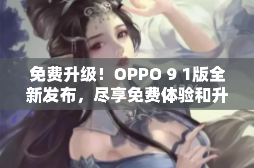 免费升级！OPPO 9 1版全新发布，尽享免费体验和升级优惠