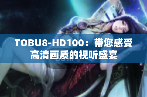 TOBU8-HD100：带您感受高清画质的视听盛宴