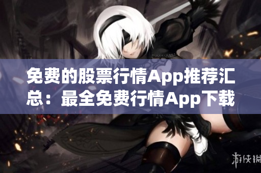 免费的股票行情App推荐汇总：最全免费行情App下载指南