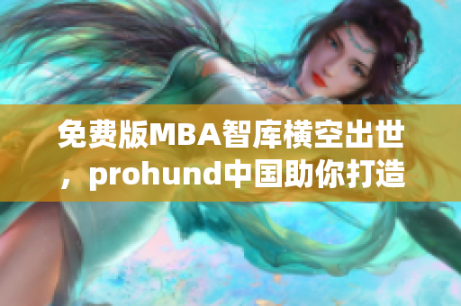 免费版MBA智库横空出世，prohund中国助你打造MBA学习新境界