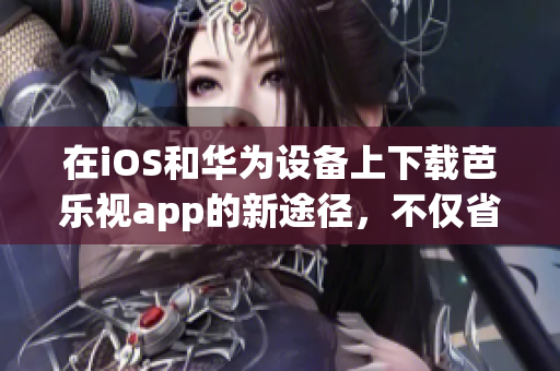 在iOS和华为设备上下载芭乐视app的新途径，不仅省时便捷，还拥有丰富视频资源。