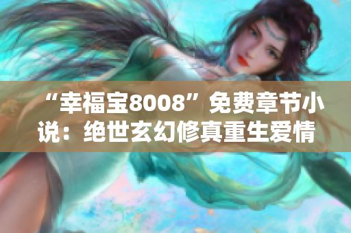 “幸福宝8008”免费章节小说：绝世玄幻修真重生爱情故事