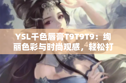 YSL千色唇膏T9T9T9：绚丽色彩与时尚观感，轻松打造时尚妆容