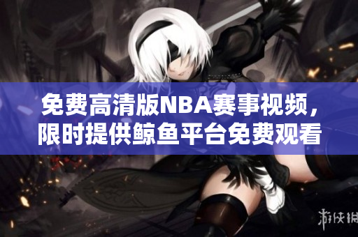 免费高清版NBA赛事视频，限时提供鲸鱼平台免费观看