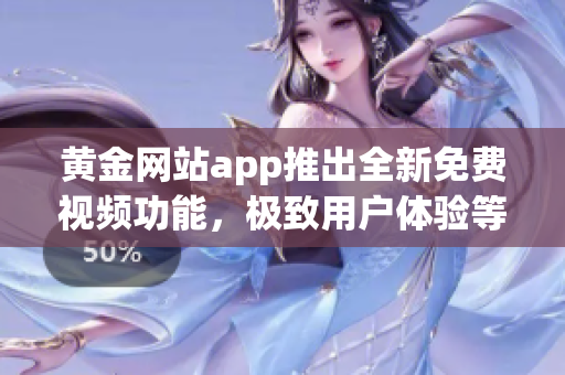 黄金网站app推出全新免费视频功能，极致用户体验等你来体验