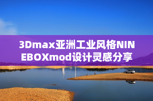 3Dmax亚洲工业风格NINEBOXmod设计灵感分享