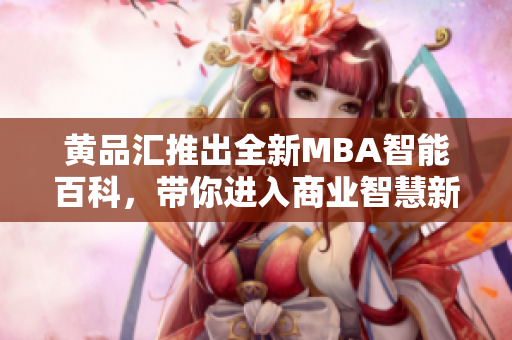 黄品汇推出全新MBA智能百科，带你进入商业智慧新时代