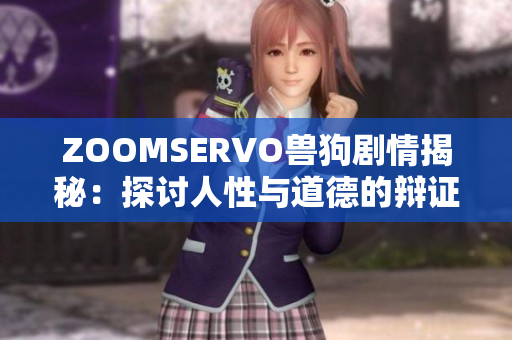 ZOOMSERVO兽狗剧情揭秘：探讨人性与道德的辩证关系