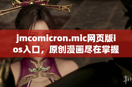 jmcomicron.mic网页版ios入口，原创漫画尽在掌握，独家更新精彩内容