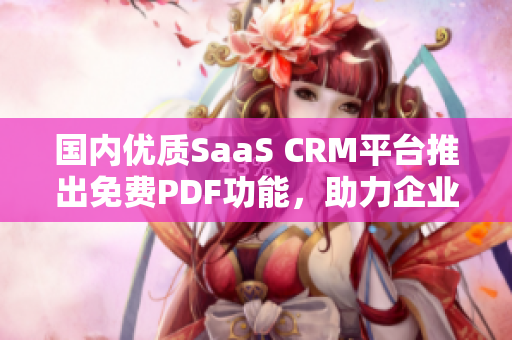 国内优质SaaS CRM平台推出免费PDF功能，助力企业信息整合