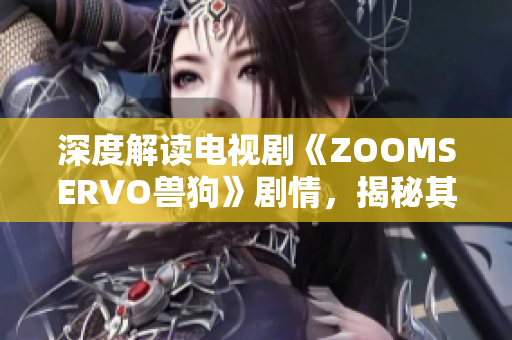 深度解读电视剧《ZOOMSERVO兽狗》剧情，揭秘其中的情感纠葛及人性探讨