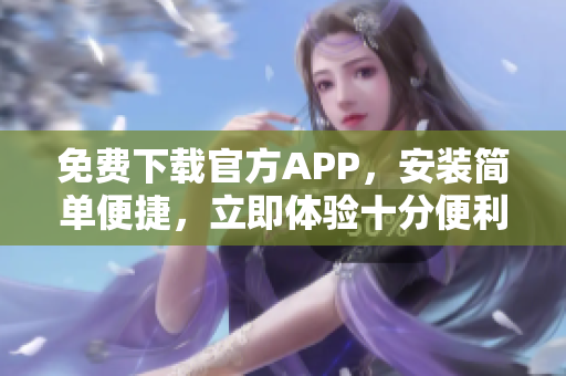 免费下载官方APP，安装简单便捷，立即体验十分便利