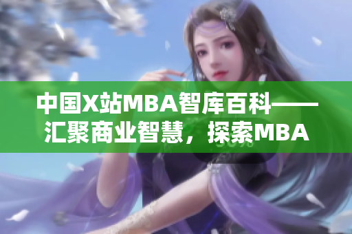 中国X站MBA智库百科——汇聚商业智慧，探索MBA学习新趋势