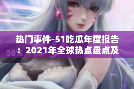 热门事件-51吃瓜年度报告：2021年全球热点盘点及趋势分析