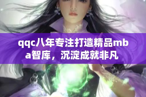 qqc八年专注打造精品mba智库，沉淀成就非凡 