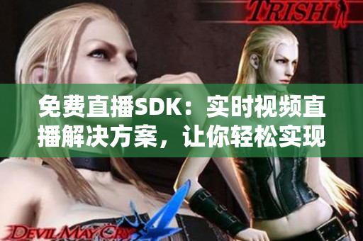 免费直播SDK：实时视频直播解决方案，让你轻松实现直播功能