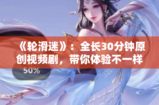 《轮滑迷》：全长30分钟原创视频剧，带你体验不一样的滑轮世界！